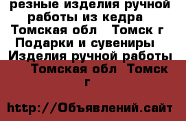 резные изделия ручной работы из кедра - Томская обл., Томск г. Подарки и сувениры » Изделия ручной работы   . Томская обл.,Томск г.